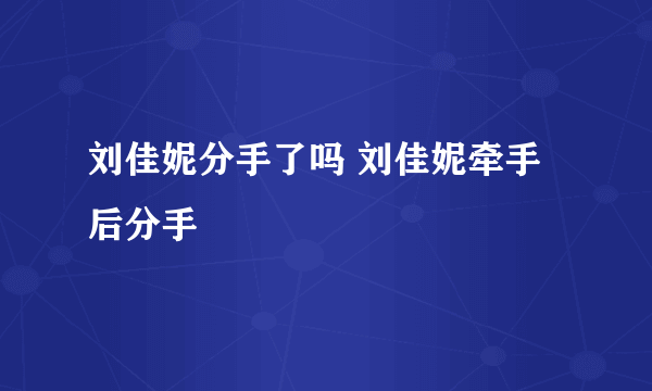 刘佳妮分手了吗 刘佳妮牵手后分手