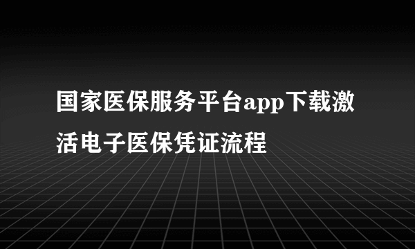 国家医保服务平台app下载激活电子医保凭证流程