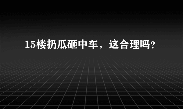 15楼扔瓜砸中车，这合理吗？