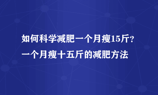 如何科学减肥一个月瘦15斤？一个月瘦十五斤的减肥方法