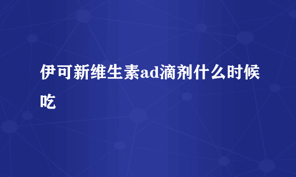 伊可新维生素ad滴剂什么时候吃