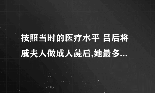 按照当时的医疗水平 吕后将戚夫人做成人彘后,她最多能活几天