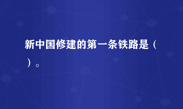 新中国修建的第一条铁路是（）。