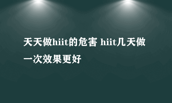 天天做hiit的危害 hiit几天做一次效果更好