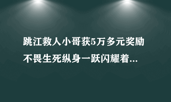 跳江救人小哥获5万多元奖励 不畏生死纵身一跃闪耀着人性光芒