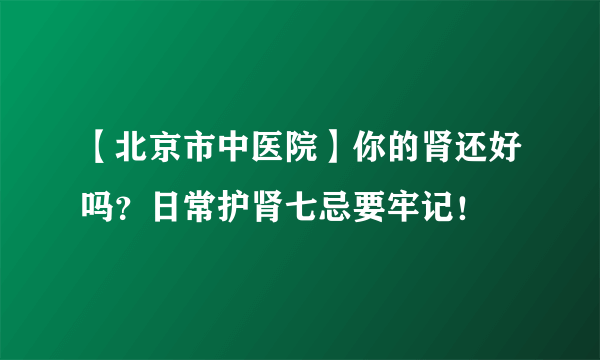 【北京市中医院】你的肾还好吗？日常护肾七忌要牢记！