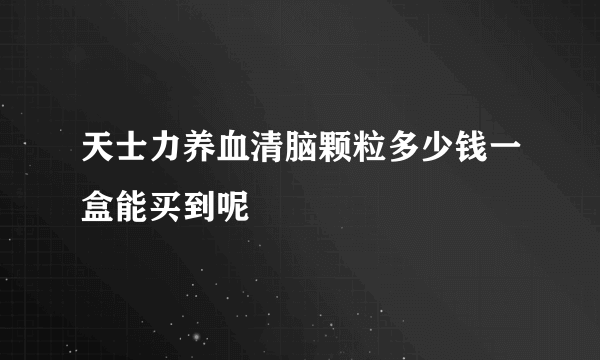 天士力养血清脑颗粒多少钱一盒能买到呢