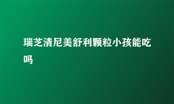 瑞芝清尼美舒利颗粒小孩能吃吗