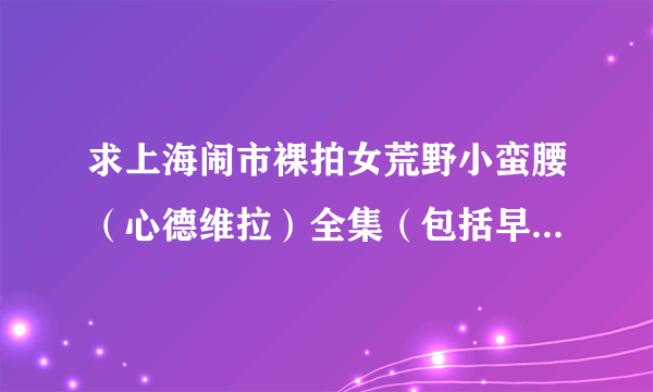 求上海闹市裸拍女荒野小蛮腰（心德维拉）全集（包括早期在大学的作品）