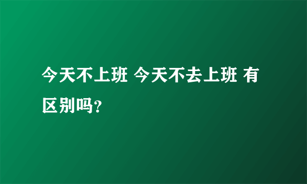 今天不上班 今天不去上班 有区别吗？