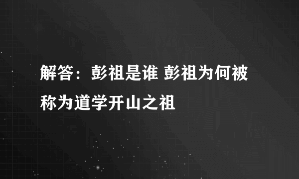 解答：彭祖是谁 彭祖为何被称为道学开山之祖