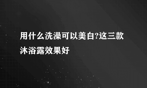 用什么洗澡可以美白?这三款沐浴露效果好