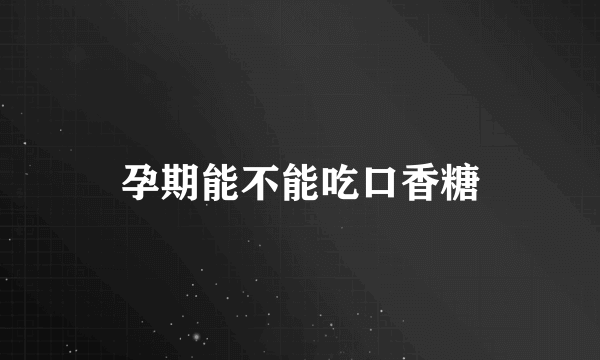 孕期能不能吃口香糖