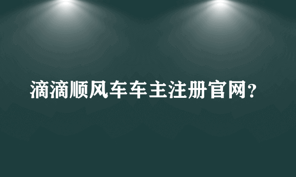 滴滴顺风车车主注册官网？