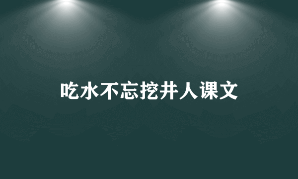 吃水不忘挖井人课文