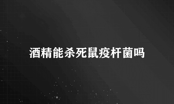 酒精能杀死鼠疫杆菌吗