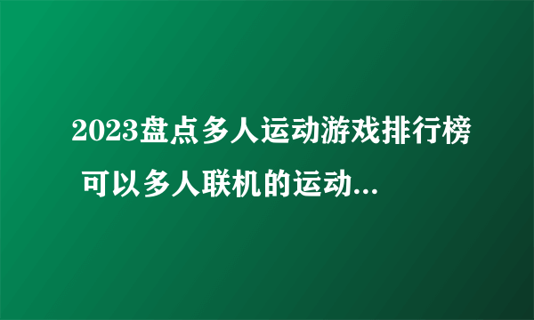 2023盘点多人运动游戏排行榜 可以多人联机的运动游戏推荐