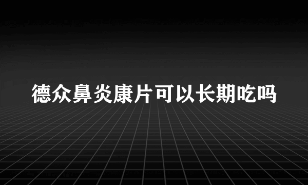 德众鼻炎康片可以长期吃吗