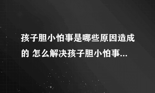 孩子胆小怕事是哪些原因造成的 怎么解决孩子胆小怕事的问题_