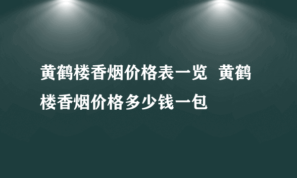 黄鹤楼香烟价格表一览  黄鹤楼香烟价格多少钱一包