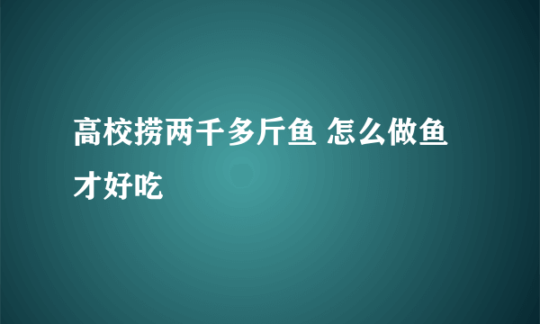 高校捞两千多斤鱼 怎么做鱼才好吃