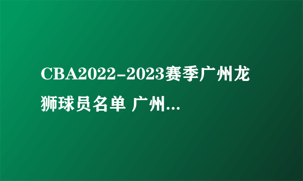 CBA2022-2023赛季广州龙狮球员名单 广州龙狮男篮阵容名单一览