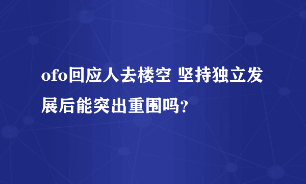 ofo回应人去楼空 坚持独立发展后能突出重围吗？