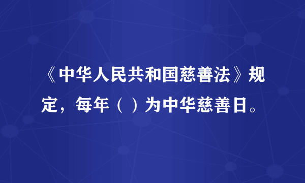 《中华人民共和国慈善法》规定，每年（）为中华慈善日。