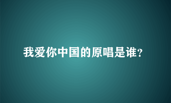 我爱你中国的原唱是谁？