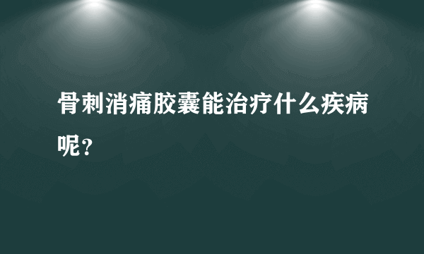 骨刺消痛胶囊能治疗什么疾病呢？