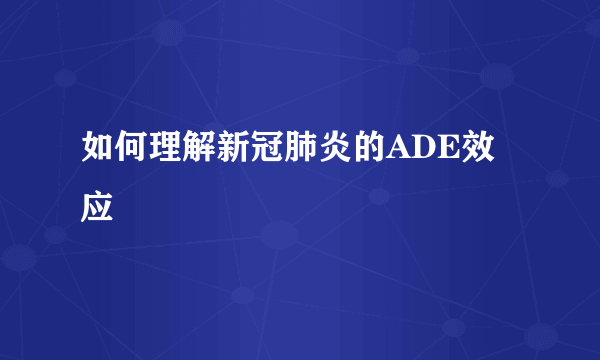 如何理解新冠肺炎的ADE效应