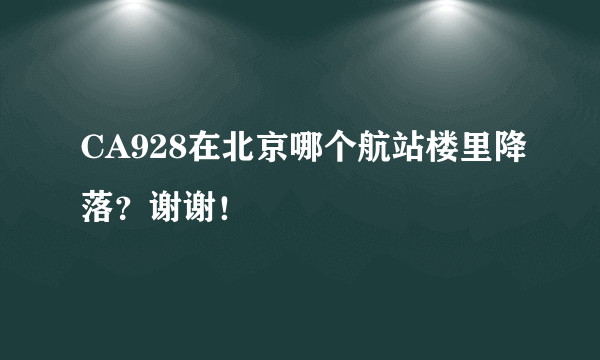 CA928在北京哪个航站楼里降落？谢谢！