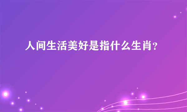 人间生活美好是指什么生肖？