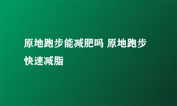 原地跑步能减肥吗 原地跑步快速减脂