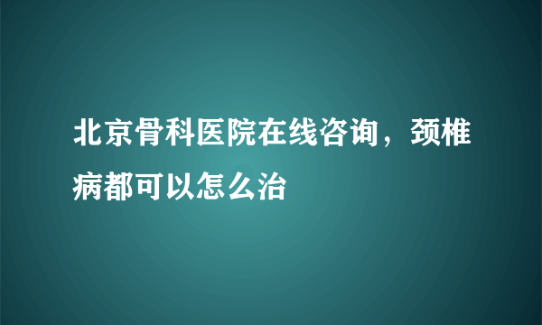 北京骨科医院在线咨询，颈椎病都可以怎么治