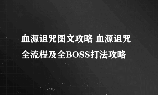 血源诅咒图文攻略 血源诅咒全流程及全BOSS打法攻略