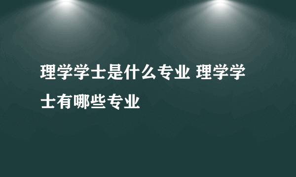 理学学士是什么专业 理学学士有哪些专业