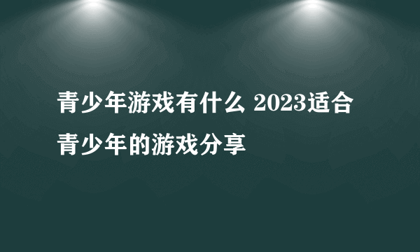 青少年游戏有什么 2023适合青少年的游戏分享