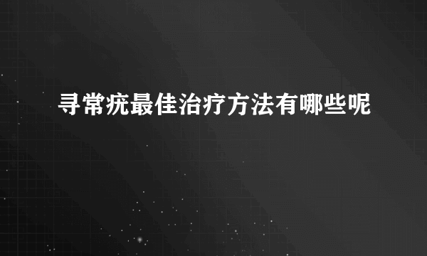 寻常疣最佳治疗方法有哪些呢