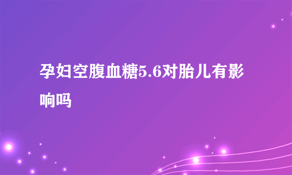 孕妇空腹血糖5.6对胎儿有影响吗