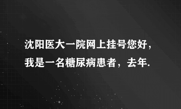 沈阳医大一院网上挂号您好，我是一名糖尿病患者，去年.