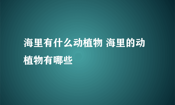 海里有什么动植物 海里的动植物有哪些