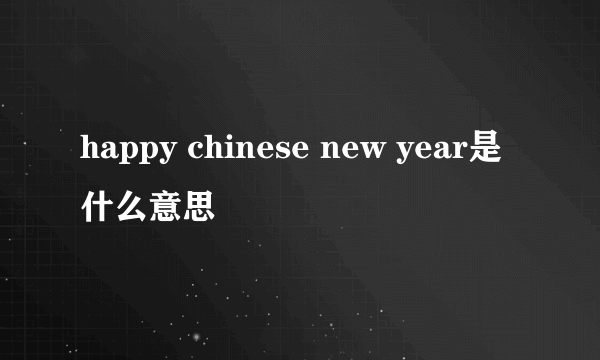 happy chinese new year是什么意思