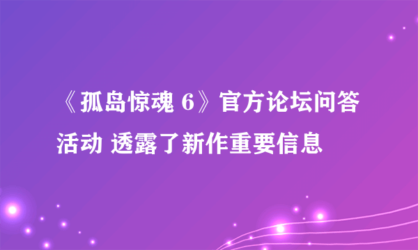 《孤岛惊魂 6》官方论坛问答活动 透露了新作重要信息