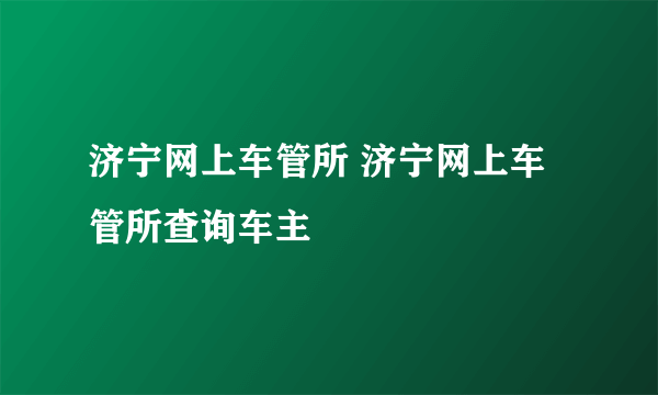 济宁网上车管所 济宁网上车管所查询车主