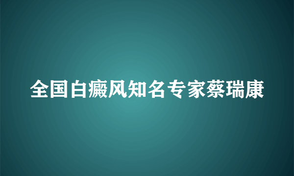 全国白癜风知名专家蔡瑞康