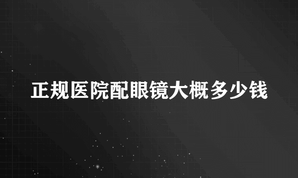 正规医院配眼镜大概多少钱