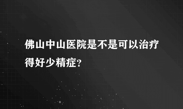 佛山中山医院是不是可以治疗得好少精症？