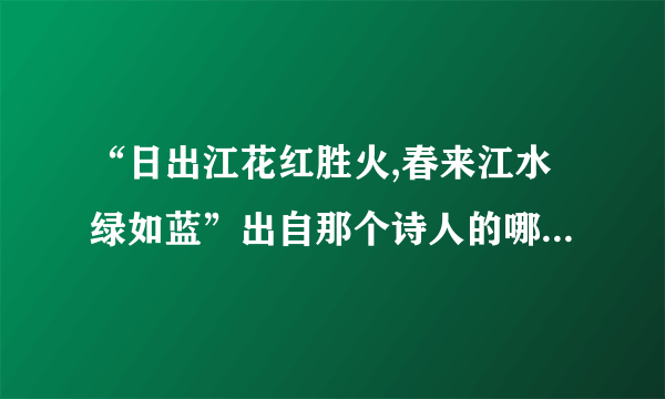 “日出江花红胜火,春来江水绿如蓝”出自那个诗人的哪一首诗?