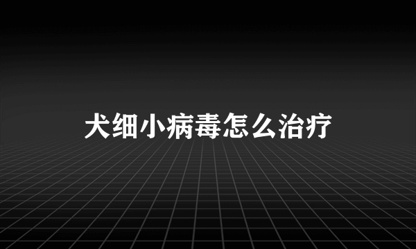 犬细小病毒怎么治疗